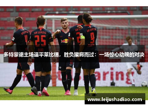 多特蒙德主场逼平莱比锡，胜负擦肩而过：一场惊心动魄的对决