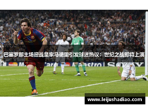 巴塞罗那主场迎战皇家马德里引发球迷热议：世纪之战即将上演