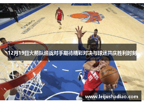 12月19日火箭队迎战对手期待精彩对决与球迷共庆胜利时刻