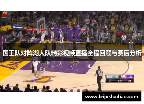 国王队对阵湖人队精彩视频直播全程回顾与赛后分析