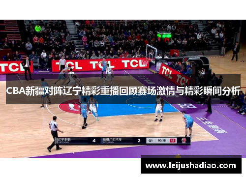 CBA新疆对阵辽宁精彩重播回顾赛场激情与精彩瞬间分析