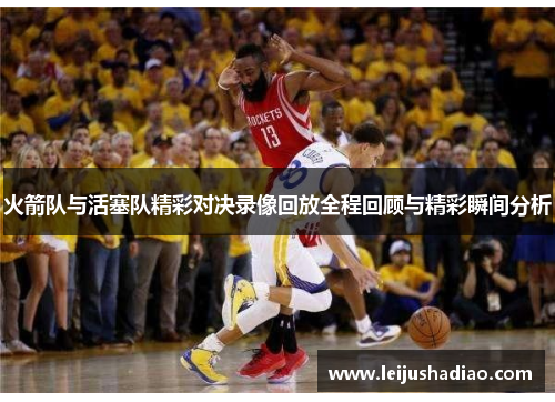 火箭队与活塞队精彩对决录像回放全程回顾与精彩瞬间分析