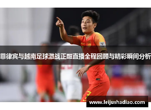 菲律宾与越南足球激战正酣直播全程回顾与精彩瞬间分析