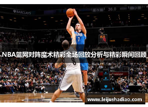 NBA篮网对阵魔术精彩全场回放分析与精彩瞬间回顾