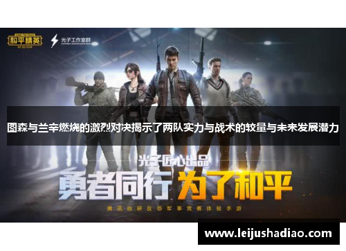 图森与兰辛燃烧的激烈对决揭示了两队实力与战术的较量与未来发展潜力