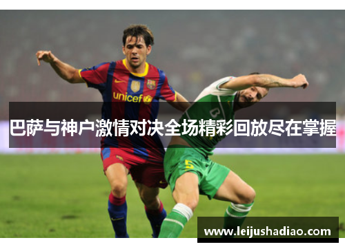 巴萨与神户激情对决全场精彩回放尽在掌握